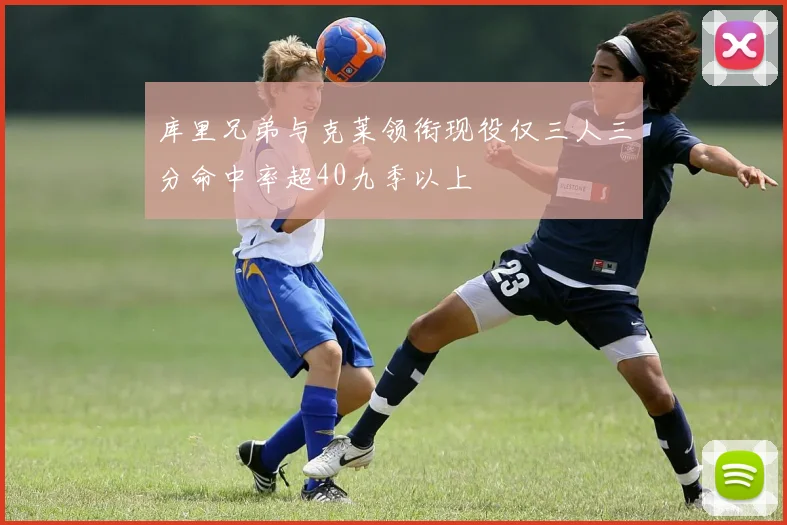 库里兄弟与克莱领衔现役仅三人三分命中率超40九季以上