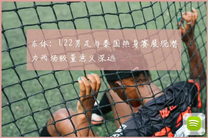东体：U22男足与泰国热身赛展现潜力两场较量意义深远