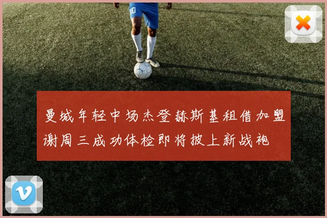 曼城年轻中场杰登赫斯基租借加盟谢周三成功体检即将披上新战袍