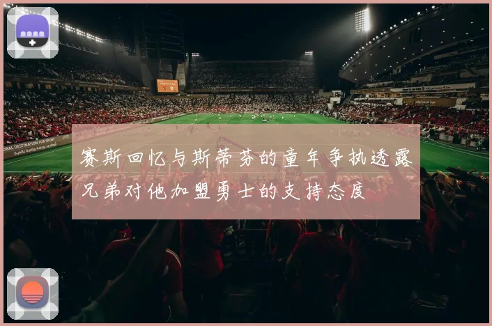赛斯回忆与斯蒂芬的童年争执透露兄弟对他加盟勇士的支持态度
