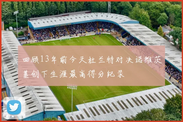 回顾13年前今天杜兰特对决诺维茨基创下生涯最高得分纪录