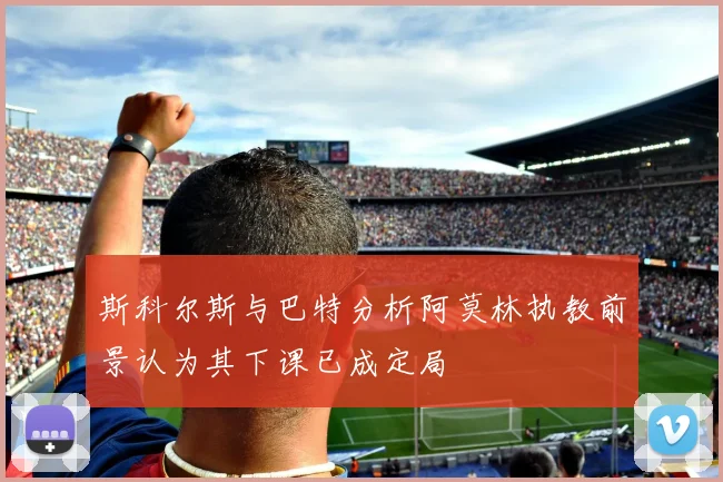 斯科尔斯与巴特分析阿莫林执教前景认为其下课已成定局