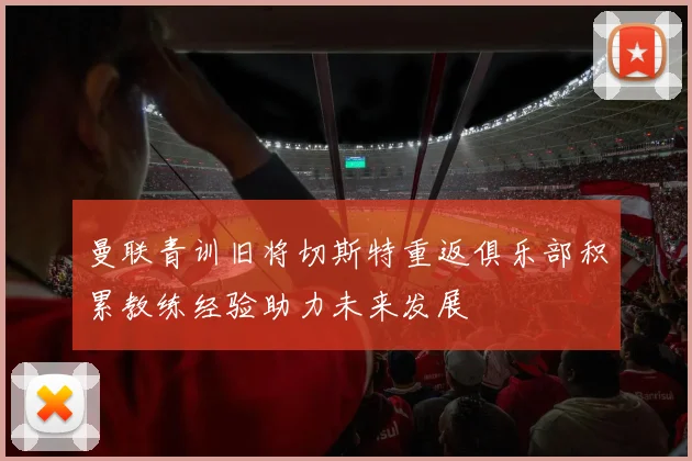 曼联青训旧将切斯特重返俱乐部积累教练经验助力未来发展