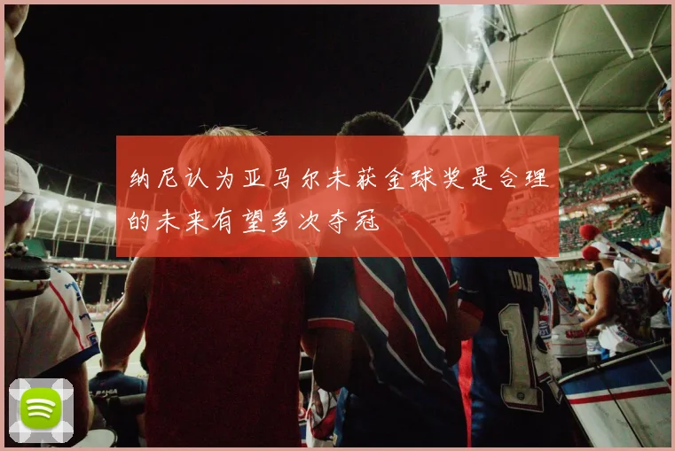 纳尼认为亚马尔未获金球奖是合理的未来有望多次夺冠