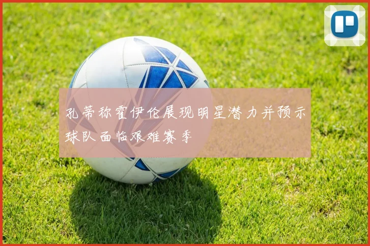 孔蒂称霍伊伦展现明星潜力并预示球队面临艰难赛季