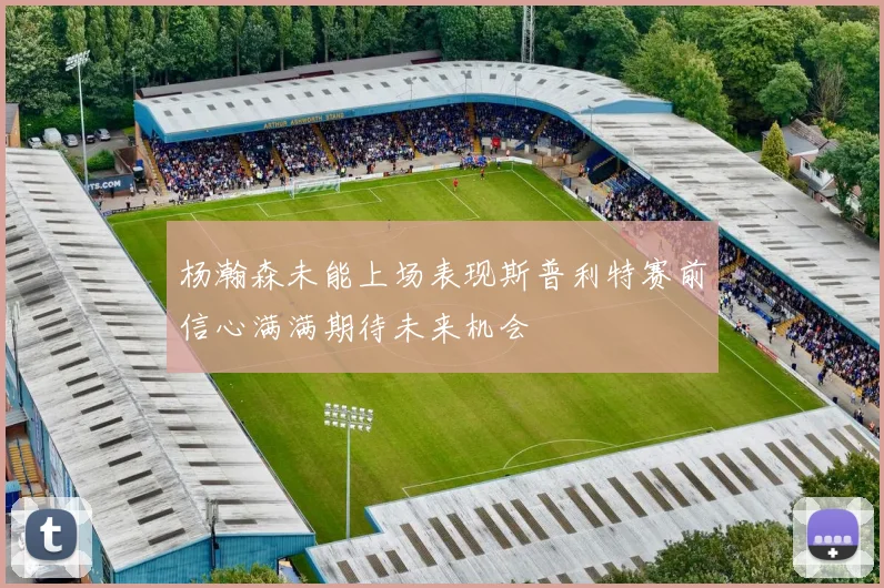杨瀚森未能上场表现斯普利特赛前信心满满期待未来机会
