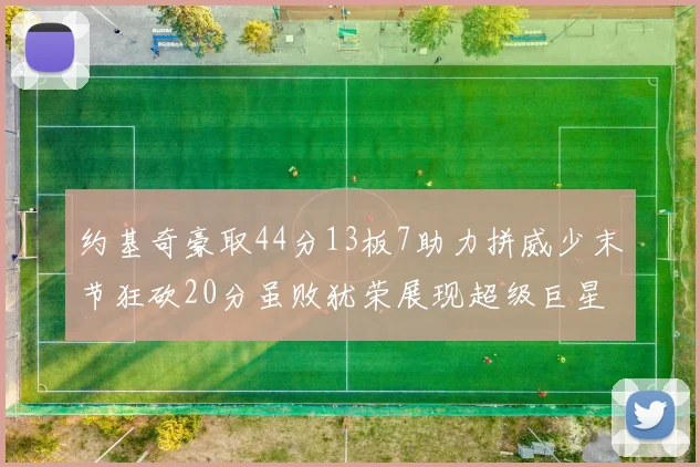 约基奇豪取44分13板7助力拼威少末节狂砍20分虽败犹荣展现超级巨星风范