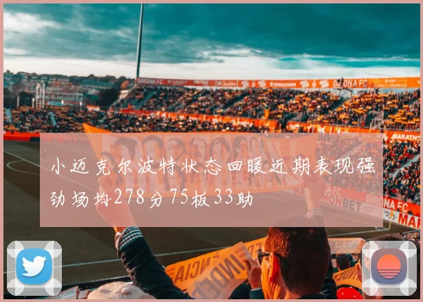 小迈克尔波特状态回暖近期表现强劲场均278分75板33助