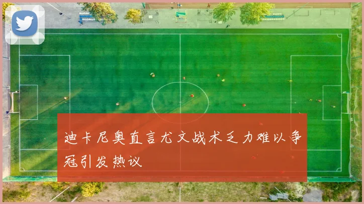 迪卡尼奥直言尤文战术乏力难以争冠引发热议