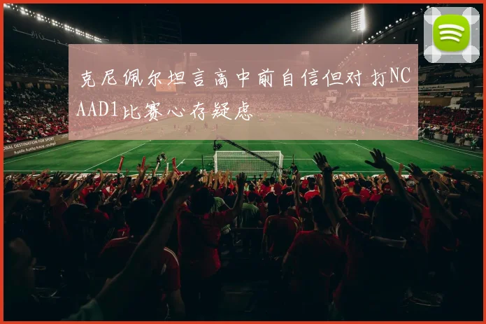克尼佩尔坦言高中前自信但对打NCAAD1比赛心存疑虑