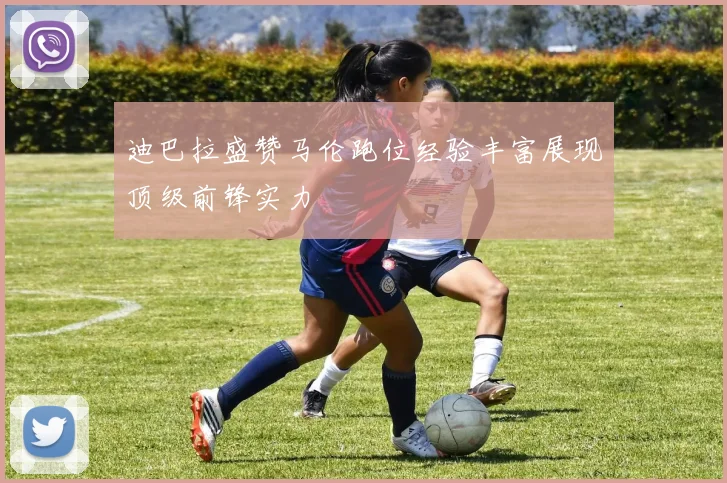 迪巴拉盛赞马伦跑位经验丰富展现顶级前锋实力