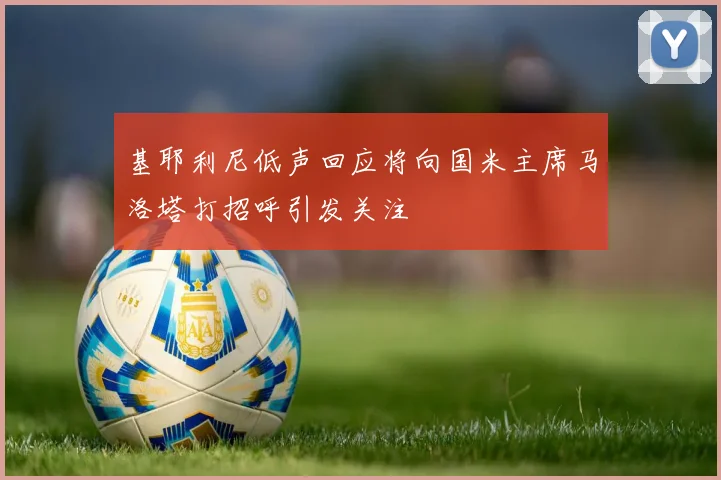 基耶利尼低声回应将向国米主席马洛塔打招呼引发关注