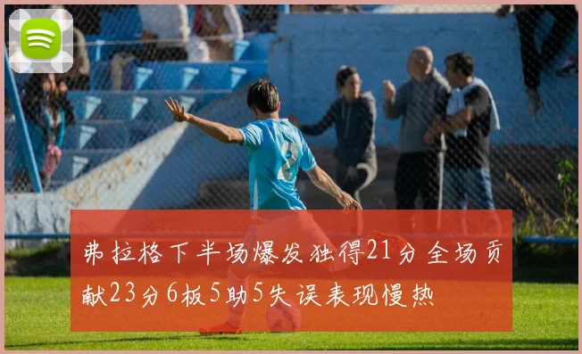 弗拉格下半场爆发独得21分全场贡献23分6板5助5失误表现慢热