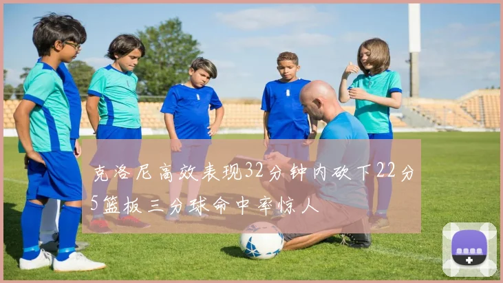 克洛尼高效表现32分钟内砍下22分5篮板三分球命中率惊人