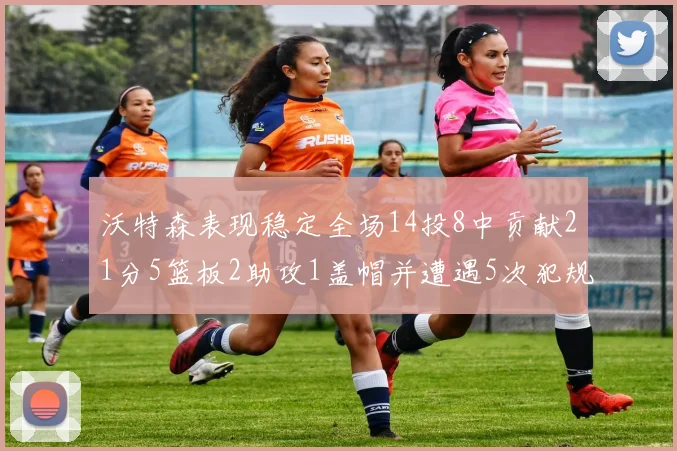 沃特森表现稳定全场14投8中贡献21分5篮板2助攻1盖帽并遭遇5次犯规