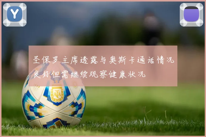 圣保罗主席透露与奥斯卡通话情况良好但需继续观察健康状况