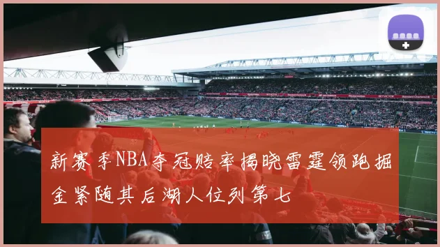 新赛季NBA夺冠赔率揭晓雷霆领跑掘金紧随其后湖人位列第七