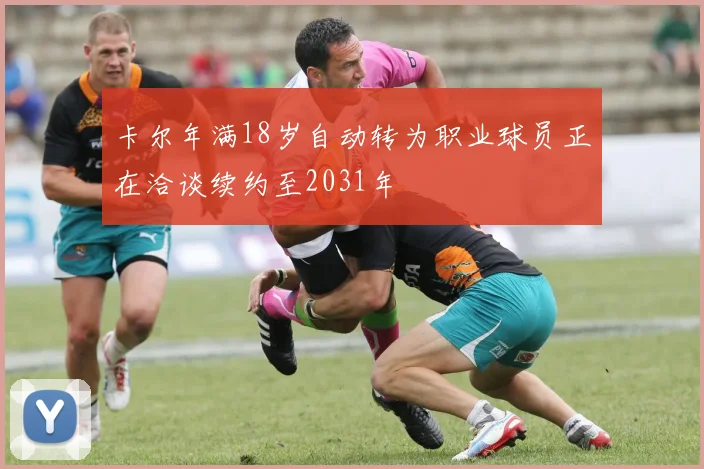 卡尔年满18岁自动转为职业球员正在洽谈续约至2031年