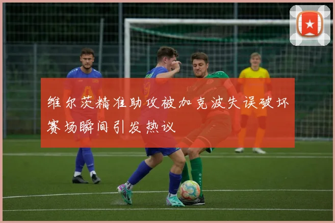 维尔茨精准助攻被加克波失误破坏赛场瞬间引发热议