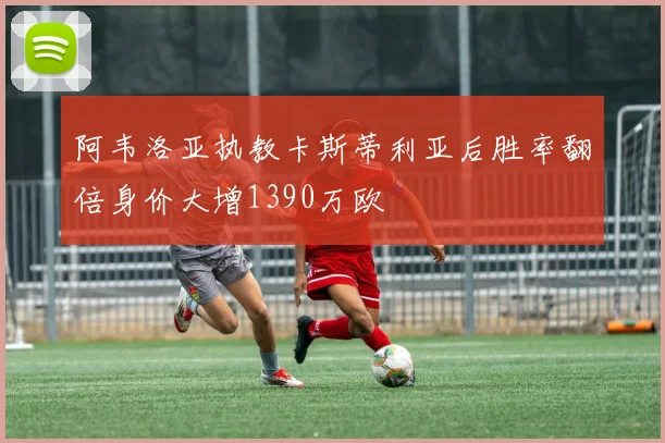 阿韦洛亚执教卡斯蒂利亚后胜率翻倍身价大增1390万欧