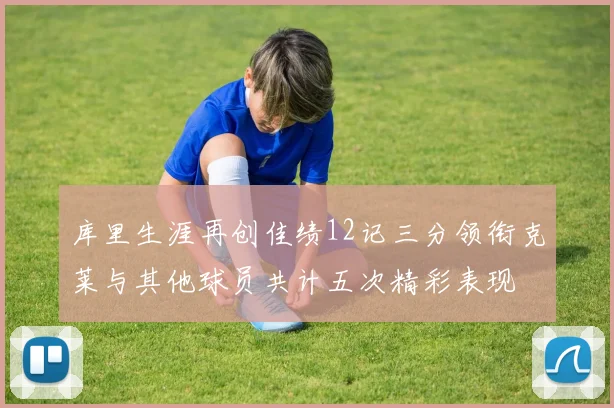 库里生涯再创佳绩12记三分领衔克莱与其他球员共计五次精彩表现
