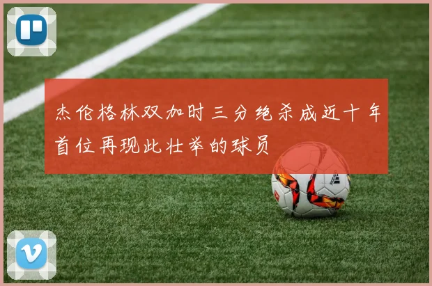 杰伦格林双加时三分绝杀成近十年首位再现此壮举的球员
