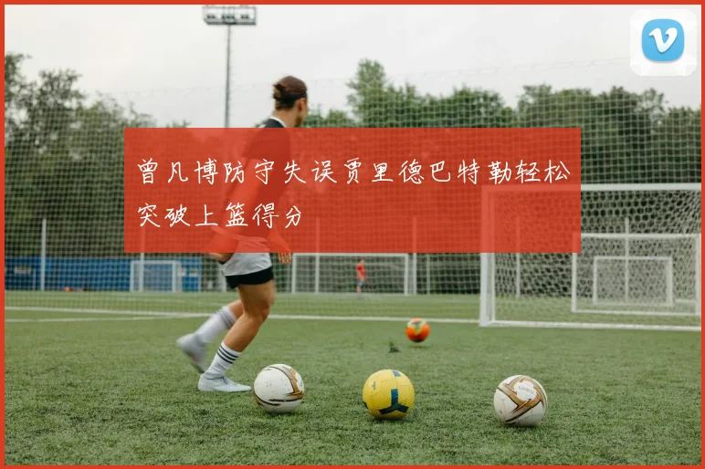 曾凡博防守失误贾里德巴特勒轻松突破上篮得分