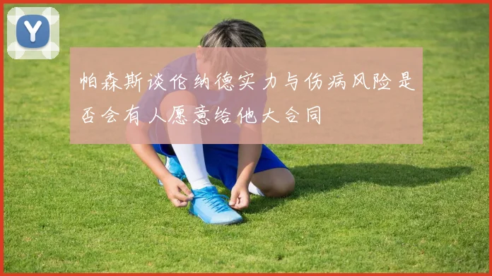 帕森斯谈伦纳德实力与伤病风险是否会有人愿意给他大合同
