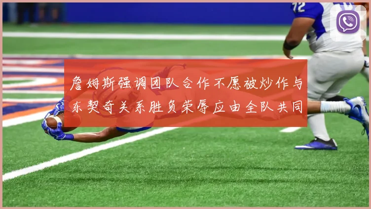 詹姆斯强调团队合作不愿被炒作与东契奇关系胜负荣辱应由全队共同承担