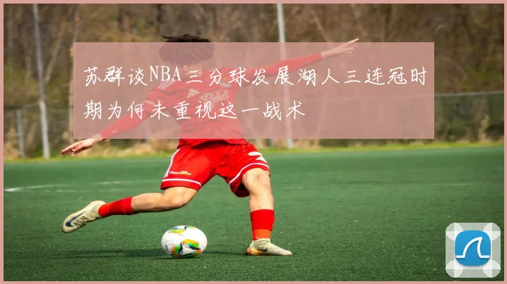 苏群谈NBA三分球发展湖人三连冠时期为何未重视这一战术