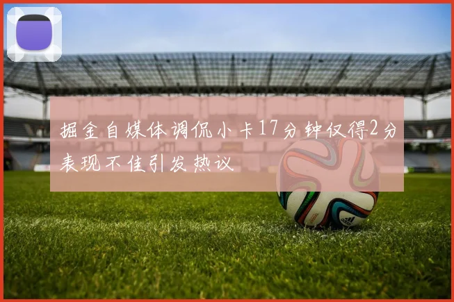 掘金自媒体调侃小卡17分钟仅得2分表现不佳引发热议