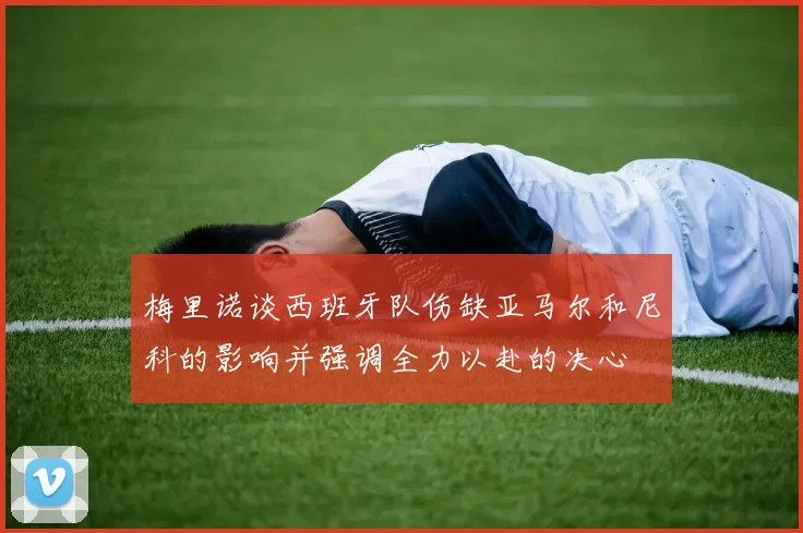 梅里诺谈西班牙队伤缺亚马尔和尼科的影响并强调全力以赴的决心