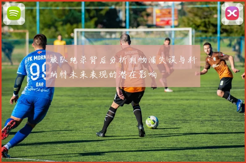 狼队绝杀背后分析利物浦失误与科纳特未来表现的潜在影响
