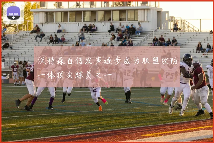 沃特森自信发声逐步成为联盟攻防一体顶尖球员之一