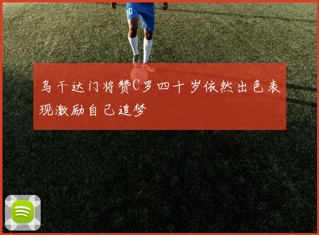 乌干达门将赞C罗四十岁依然出色表现激励自己追梦