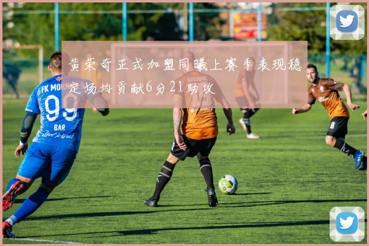 黄荣奇正式加盟同曦上赛季表现稳定场均贡献6分21助攻