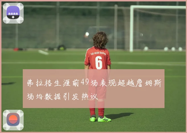 弗拉格生涯前49场表现超越詹姆斯场均数据引发热议
