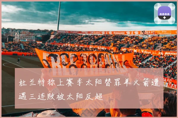 杜兰特称上赛季太阳替罪羊火箭遭遇三连败被太阳反超