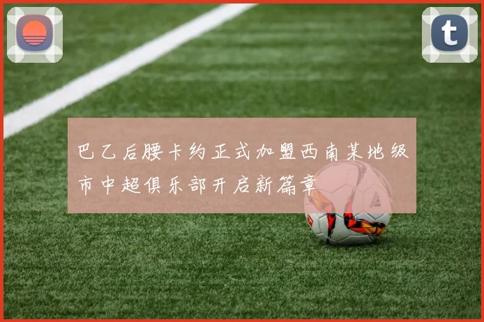巴乙后腰卡约正式加盟西南某地级市中超俱乐部开启新篇章