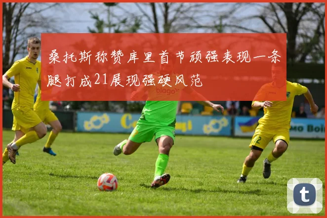 桑托斯称赞库里首节顽强表现一条腿打成21展现强硬风范
