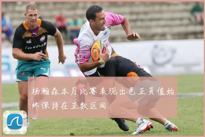 杨瀚森本月比赛表现出色正负值始终保持在正数区间