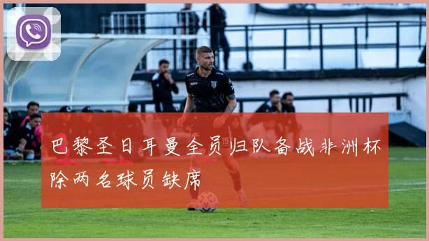 巴黎圣日耳曼全员归队备战非洲杯除两名球员缺席