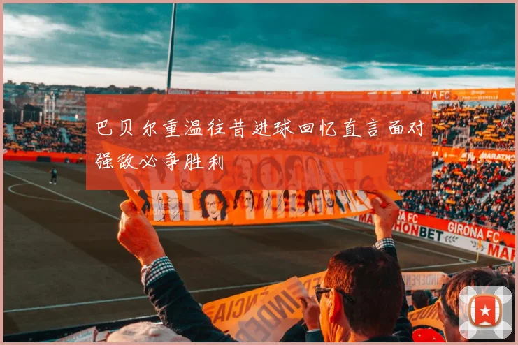 巴贝尔重温往昔进球回忆直言面对强敌必争胜利