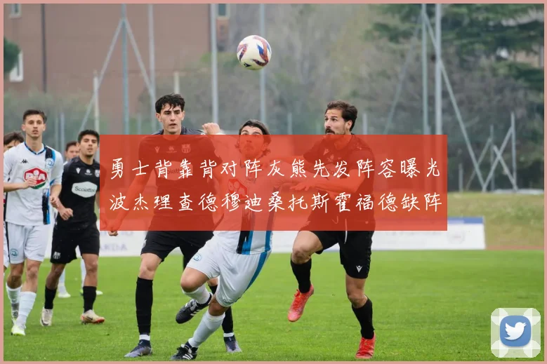 勇士背靠背对阵灰熊先发阵容曝光波杰理查德穆迪桑托斯霍福德缺阵追梦