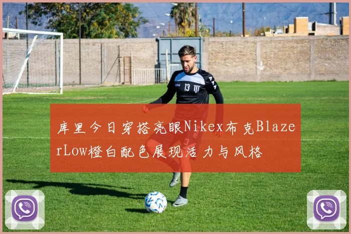 库里今日穿搭亮眼Nikex布克BlazerLow橙白配色展现活力与风格