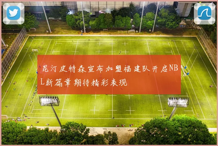 昆汀皮特森宣布加盟福建队开启NBL新篇章期待精彩表现