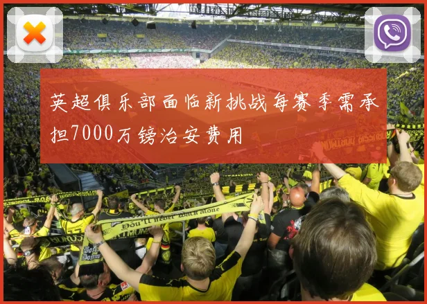 英超俱乐部面临新挑战每赛季需承担7000万镑治安费用
