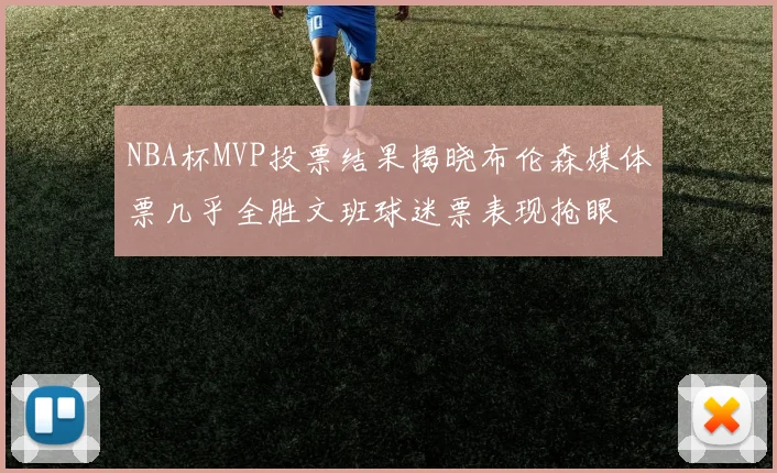 NBA杯MVP投票结果揭晓布伦森媒体票几乎全胜文班球迷票表现抢眼