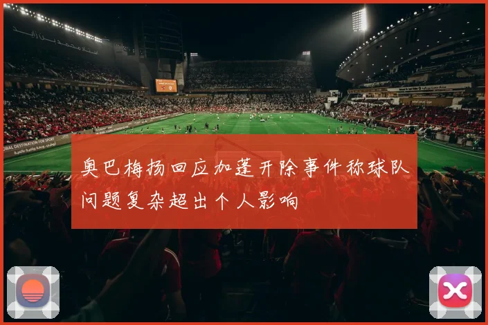 奥巴梅扬回应加蓬开除事件称球队问题复杂超出个人影响