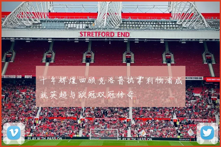 十年辉煌回顾克洛普执掌利物浦成就英超与欧冠双冠传奇